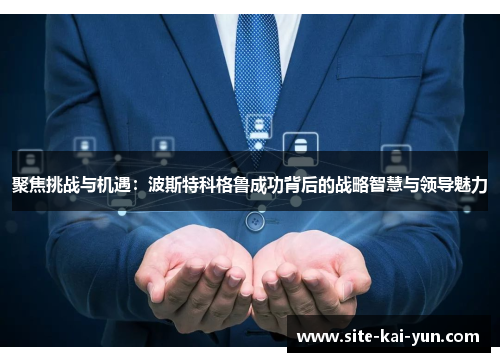 聚焦挑战与机遇：波斯特科格鲁成功背后的战略智慧与领导魅力