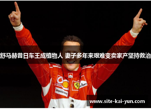 舒马赫昔日车王成植物人 妻子多年来艰难变卖家产坚持救治