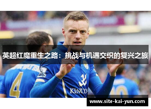 英超红魔重生之路：挑战与机遇交织的复兴之旅