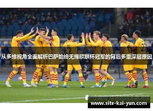 从多维视角全面解析巴萨始终无缘欧联杯冠军的背后多重深层原因