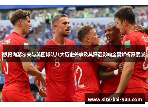 纵览海瑟尔关与英国球队八大历史关联及其深远影响全景解析深度版