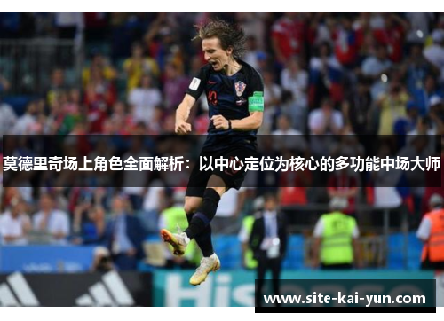 莫德里奇场上角色全面解析：以中心定位为核心的多功能中场大师