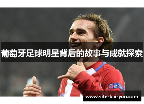 葡萄牙足球明星背后的故事与成就探索