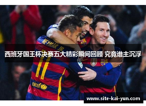 西班牙国王杯决赛五大精彩瞬间回顾 究竟谁主沉浮 西班牙国王杯决赛五大精彩瞬间回顾 究竟谁主沉浮