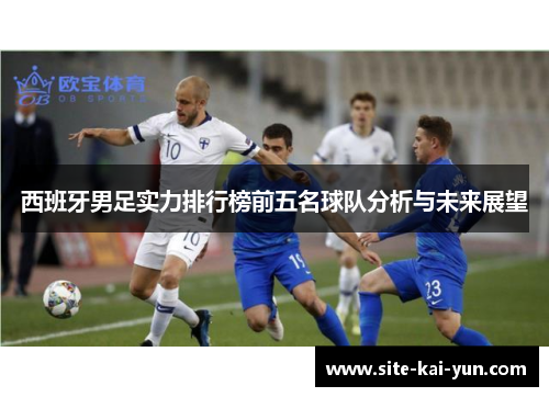 西班牙男足实力排行榜前五名球队分析与未来展望