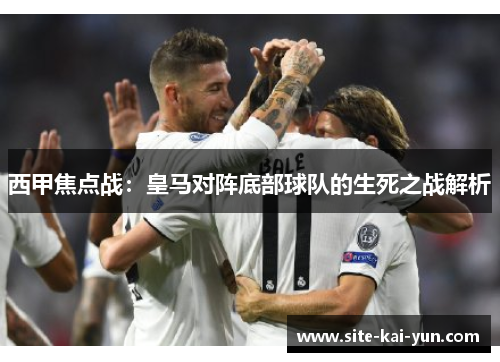 西甲焦点战：皇马对阵底部球队的生死之战解析