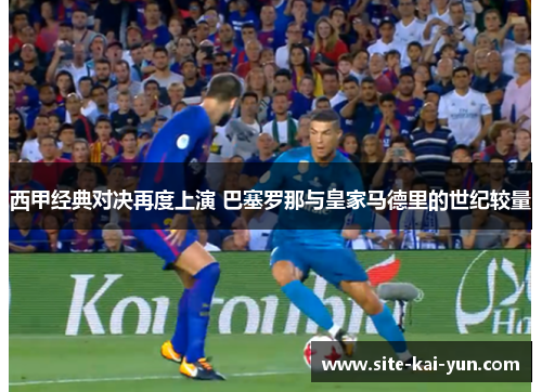 西甲经典对决再度上演 巴塞罗那与皇家马德里的世纪较量