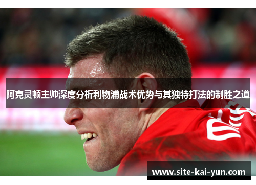 阿克灵顿主帅深度分析利物浦战术优势与其独特打法的制胜之道 阿克灵顿主帅深度分析利物浦战术优势与其独特打法的制胜之道