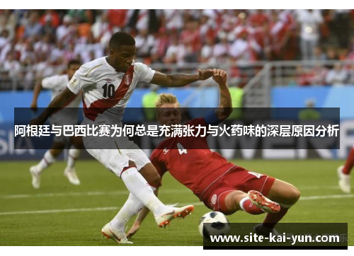 阿根廷与巴西比赛为何总是充满张力与火药味的深层原因分析