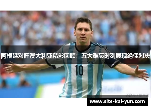 阿根廷对阵澳大利亚精彩回顾:五大难忘时刻展现绝佳对决 阿根廷对阵澳大利亚精彩回顾:五大难忘时刻展现绝佳对决