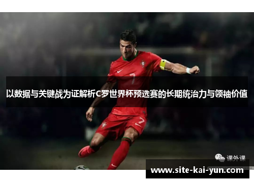 以数据与关键战为证解析C罗世界杯预选赛的长期统治力与领袖价值 以数据与关键战为证解析C罗世界杯预选赛的长期统治力与领袖价值