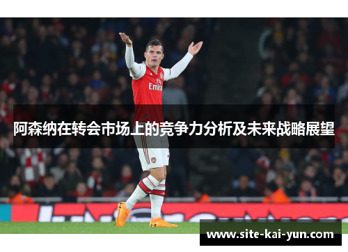 阿森纳在转会市场上的竞争力分析及未来战略展望 阿森纳在转会市场上的竞争力分析及未来战略展望
