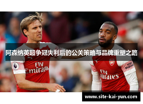 阿森纳英超争冠失利后的公关策略与品牌重塑之路 阿森纳英超争冠失利后的公关策略与品牌重塑之路