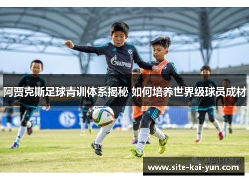 阿贾克斯足球青训体系揭秘 如何培养世界级球员成材 阿贾克斯足球青训体系揭秘 如何培养世界级球员成材