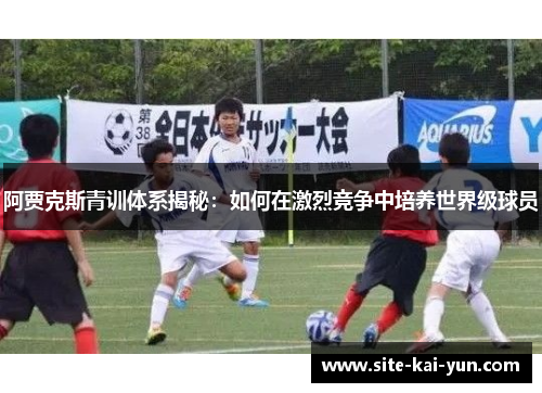 阿贾克斯青训体系揭秘:如何在激烈竞争中培养世界级球员 阿贾克斯青训体系揭秘:如何在激烈竞争中培养世界级球员