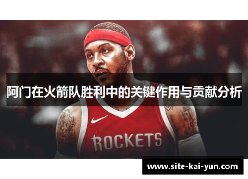 阿门在火箭队胜利中的关键作用与贡献分析 阿门在火箭队胜利中的关键作用与贡献分析