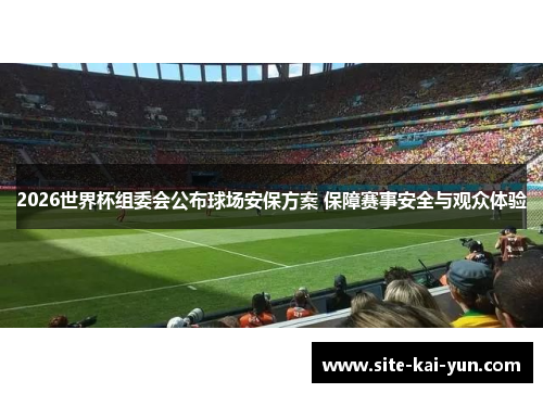2026世界杯组委会公布球场安保方案 保障赛事安全与观众体验