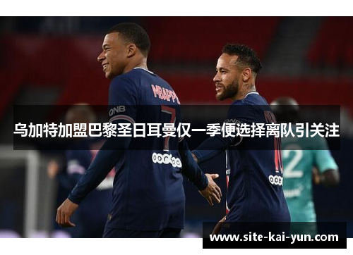 乌加特加盟巴黎圣日耳曼仅一季便选择离队引关注