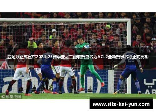 亚足联正式宣布2024-25赛季亚冠二级联赛更名为ACL2全新赛事名称正式亮相