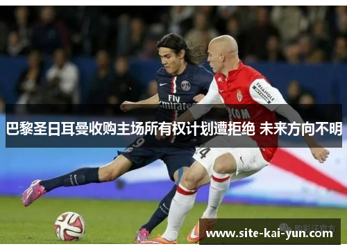 巴黎圣日耳曼收购主场所有权计划遭拒绝 未来方向不明