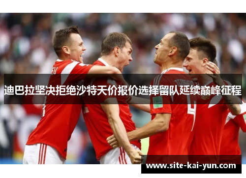 迪巴拉坚决拒绝沙特天价报价选择留队延续巅峰征程 迪巴拉坚决拒绝沙特天价报价选择留队延续巅峰征程