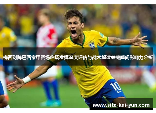 梅西对阵巴西意甲赛场临场发挥深度评估与战术解读关键瞬间影响力分析 梅西对阵巴西意甲赛场临场发挥深度评估与战术解读关键瞬间影响力分析