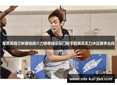 聚焦英格兰联赛锋线火力榜单揭示豪门射手群真实实力决定赛季走向 聚焦英格兰联赛锋线火力榜单揭示豪门射手群真实实力决定赛季走向