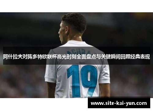 阿什拉夫对阵多特欧联杯高光时刻全面盘点与关键瞬间回顾经典表现