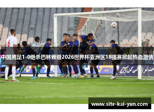 中国男足1-0绝杀巴林晋级2026世界杯亚洲区18强赛掀起热血激情 中国男足1-0绝杀巴林晋级2026世界杯亚洲区18强赛掀起热血激情