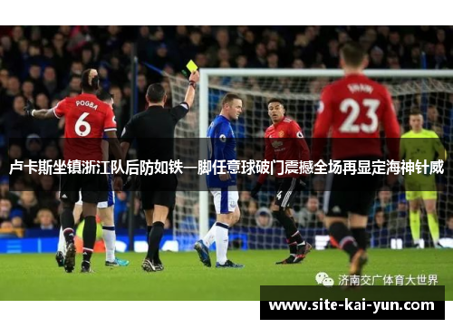 卢卡斯坐镇浙江队后防如铁一脚任意球破门震撼全场再显定海神针威 卢卡斯坐镇浙江队后防如铁一脚任意球破门震撼全场再显定海神针威